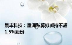 晨丰科技：重湖私募拟减持不超1.5%股份