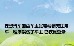 理想汽车回应车主账号被锁无法用车：程序误伤了车主 已恢复登录