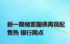 新一期储蓄国债再现配售热 银行网点