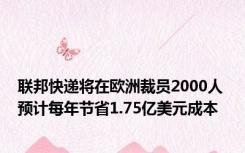 联邦快递将在欧洲裁员2000人 预计每年节省1.75亿美元成本