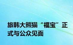 旅韩大熊猫“福宝”正式与公众见面