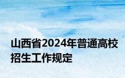 山西省2024年普通高校招生工作规定
