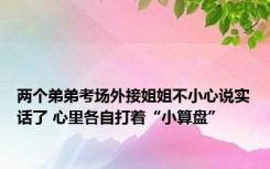 两个弟弟考场外接姐姐不小心说实话了 心里各自打着“小算盘”