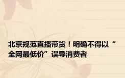 北京规范直播带货！明确不得以“全网最低价”误导消费者