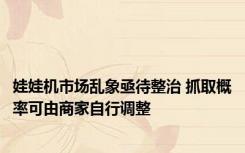 娃娃机市场乱象亟待整治 抓取概率可由商家自行调整
