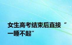 女生高考结束后直接“一睡不起”
