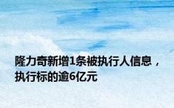 隆力奇新增1条被执行人信息，执行标的逾6亿元