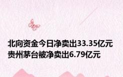 北向资金今日净卖出33.35亿元 贵州茅台被净卖出6.79亿元