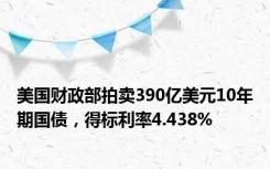 美国财政部拍卖390亿美元10年期国债，得标利率4.438%