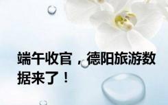 端午收官，德阳旅游数据来了！