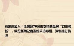 石家庄加入！全国超70城市支持商品房“以旧换新”，纵览新闻记者连线采访郑州、深圳推行情况