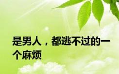 是男人，都逃不过的一个麻烦