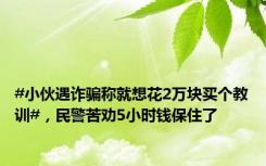 #小伙遇诈骗称就想花2万块买个教训#，民警苦劝5小时钱保住了