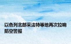 以色列北部采法特等地再次拉响防空警报