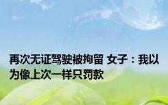 再次无证驾驶被拘留 女子：我以为像上次一样只罚款