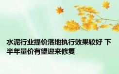 水泥行业提价落地执行效果较好 下半年量价有望迎来修复