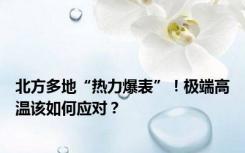北方多地“热力爆表”！极端高温该如何应对？