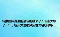 转换国际赛道的最佳时机来了！去浙大学了一年，杭州女生被多所世界名校录取