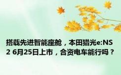 搭载先进智能座舱，本田猎光e:NS2 6月25日上市，合资电车能行吗？