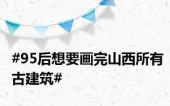 #95后想要画完山西所有古建筑#