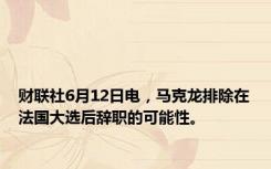 财联社6月12日电，马克龙排除在法国大选后辞职的可能性。