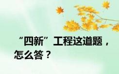 “四新”工程这道题，怎么答？