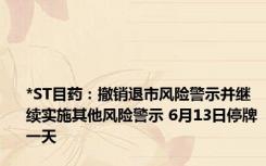 *ST目药：撤销退市风险警示并继续实施其他风险警示 6月13日停牌一天