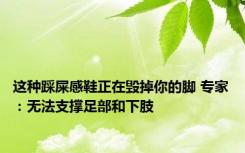 这种踩屎感鞋正在毁掉你的脚 专家：无法支撑足部和下肢