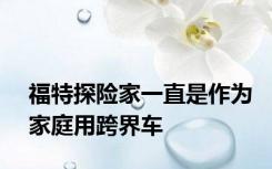 福特探险家一直是作为家庭用跨界车