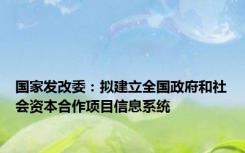 国家发改委：拟建立全国政府和社会资本合作项目信息系统