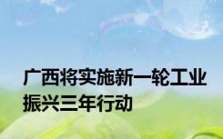 广西将实施新一轮工业振兴三年行动