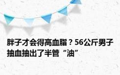 胖子才会得高血脂？56公斤男子抽血抽出了半管“油”