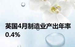 英国4月制造业产出年率0.4%