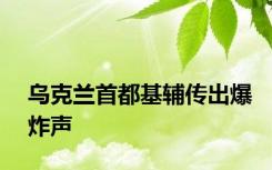 乌克兰首都基辅传出爆炸声