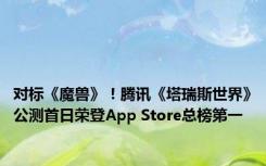 对标《魔兽》！腾讯《塔瑞斯世界》公测首日荣登App Store总榜第一