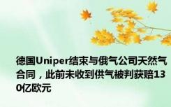 德国Uniper结束与俄气公司天然气合同，此前未收到供气被判获赔130亿欧元