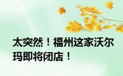 太突然！福州这家沃尔玛即将闭店！