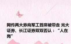 网传两大券商军工首席被带走 光大证券、长江证券双双否认：“人在岗”