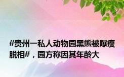 #贵州一私人动物园黑熊被曝瘦脱相#，园方称因其年龄大