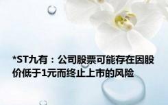 *ST九有：公司股票可能存在因股价低于1元而终止上市的风险