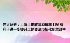 光大证券：上海土拍取消溢价率上限 有利于进一步提升土地资源市场化配置效率