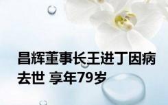 昌辉董事长王进丁因病去世 享年79岁
