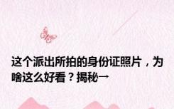 这个派出所拍的身份证照片，为啥这么好看？揭秘→