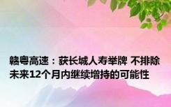 赣粤高速：获长城人寿举牌 不排除未来12个月内继续增持的可能性
