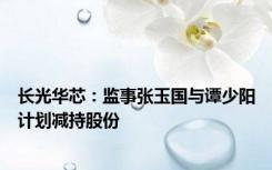 长光华芯：监事张玉国与谭少阳计划减持股份