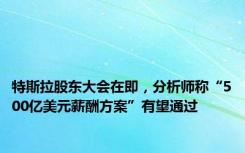 特斯拉股东大会在即，分析师称“500亿美元薪酬方案”有望通过