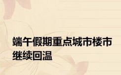 端午假期重点城市楼市继续回温