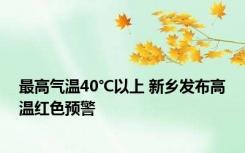 最高气温40℃以上 新乡发布高温红色预警