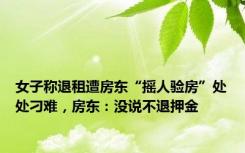 女子称退租遭房东“摇人验房”处处刁难，房东：没说不退押金