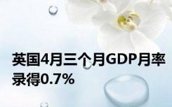 英国4月三个月GDP月率录得0.7%